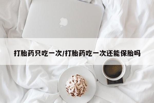 药流药怎么买打胎药只吃一次/打胎药吃一次还能保胎吗