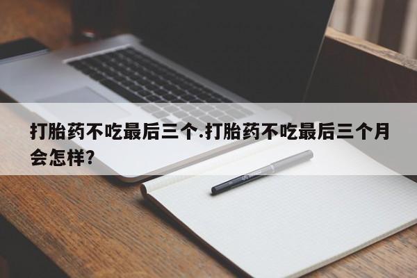 药流药怎么买打胎药不吃最后三个.打胎药不吃最后三个月会怎样？