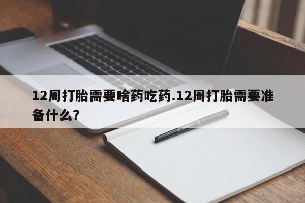 药流药怎么买12周打胎需要啥药吃药.12周打胎需要准备什么？