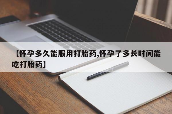 药流药怎么买【怀孕多久能服用打胎药,怀孕了多长时间能吃打胎药】