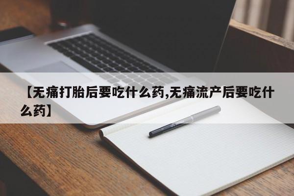 药流药怎么买【无痛打胎后要吃什么药,无痛流产后要吃什么药】