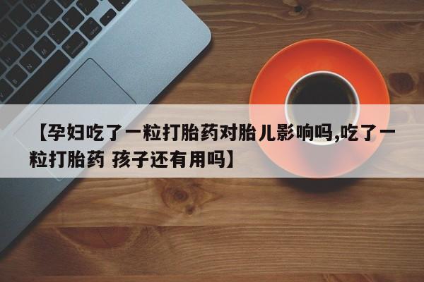 药流药怎么买【孕妇吃了一粒打胎药对胎儿影响吗,吃了一粒打胎药 孩子还有用吗】