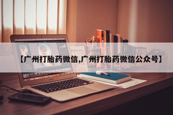 药流药怎么买【广州打胎药微信,广州打胎药微信公众号】