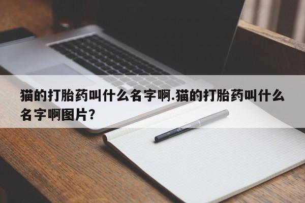 药流药怎么买猫的打胎药叫什么名字啊.猫的打胎药叫什么名字啊图片？