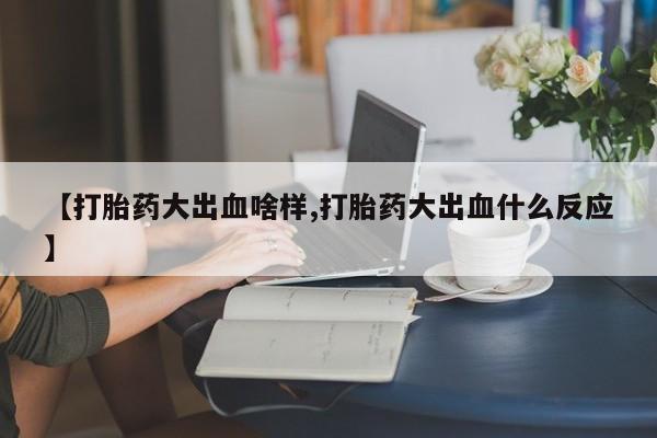 药流药怎么买【打胎药大出血啥样,打胎药大出血什么反应】