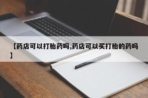 药流药怎么买【药店可以打胎药吗,药店可以买打胎的药吗】