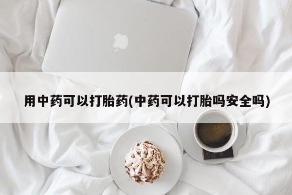 药流药怎么买用中药可以打胎药(中药可以打胎吗安全吗)