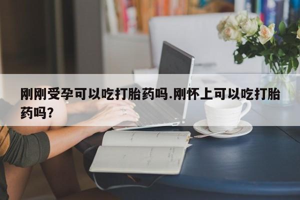 药流药怎么买刚刚受孕可以吃打胎药吗.刚怀上可以吃打胎药吗？