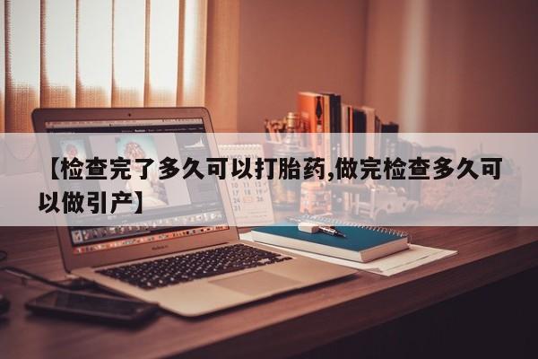 药流药怎么买【检查完了多久可以打胎药,做完检查多久可以做引产】