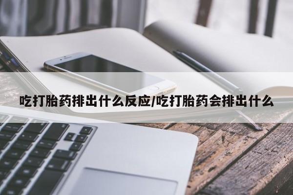 药流药怎么买吃打胎药排出什么反应/吃打胎药会排出什么