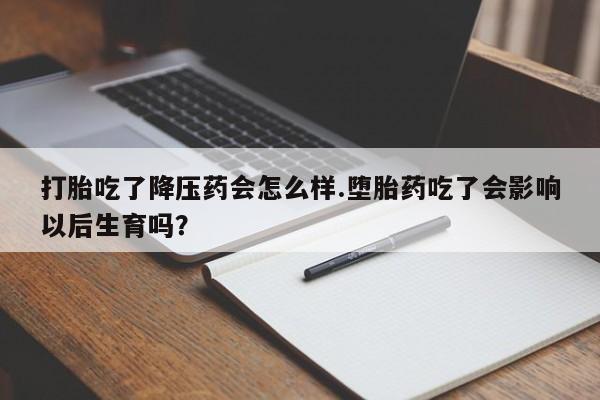 药流药怎么买打胎吃了降压药会怎么样.堕胎药吃了会影响以后生育吗？