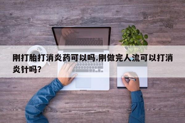 药流药怎么买刚打胎打消炎药可以吗.刚做完人流可以打消炎针吗？