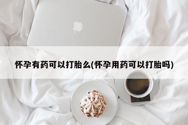 药流药怎么买怀孕有药可以打胎么(怀孕用药可以打胎吗)